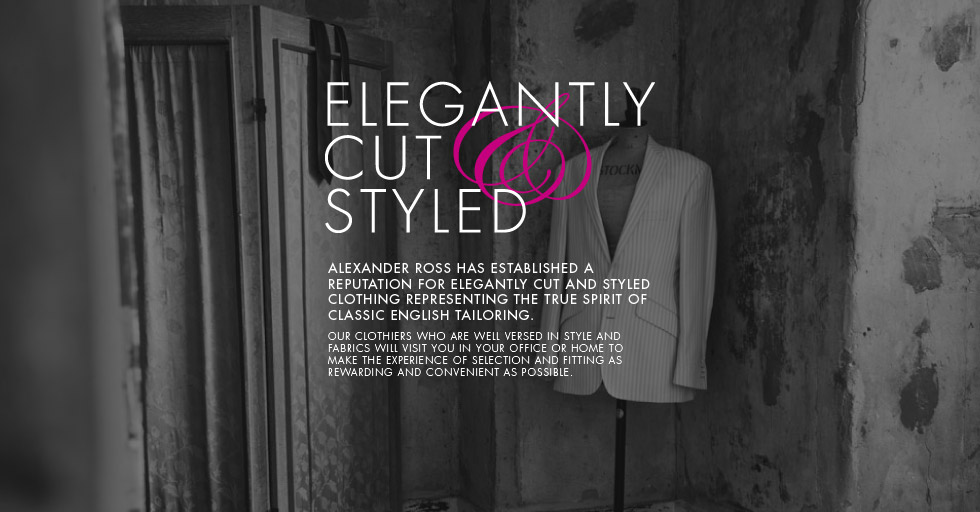 Elegantly Cut and Styled. Alexander Ross has established a reputation for elegantly cut and styled clothing representing the true spirit of classic English tailoring. Our clothiers who are well versed in style and fabrics will visit you in your office or home to make the experience of selection and fitting as rewarding and convenient as possible.